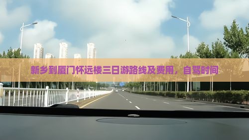 新乡到厦门怀远楼三日游路线及费用，自驾时间