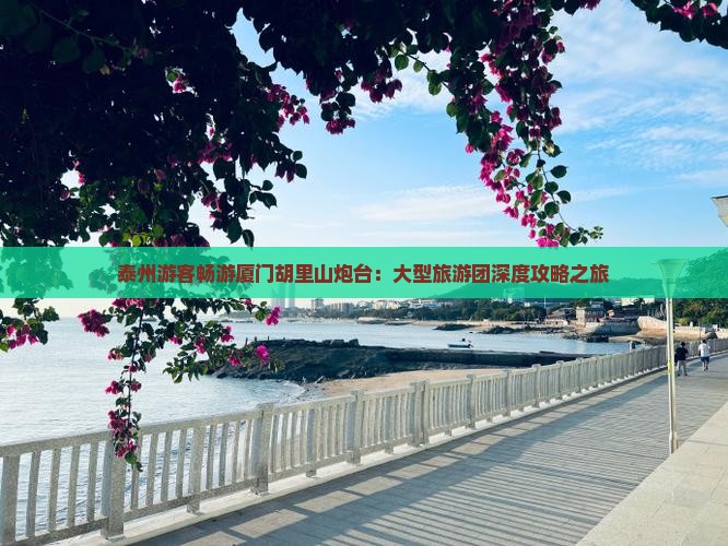 泰州游客畅游厦门胡里山炮台：大型旅游团深度攻略之旅