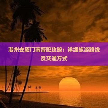 潮州去厦门南普陀攻略：详细旅游路线及交通方式