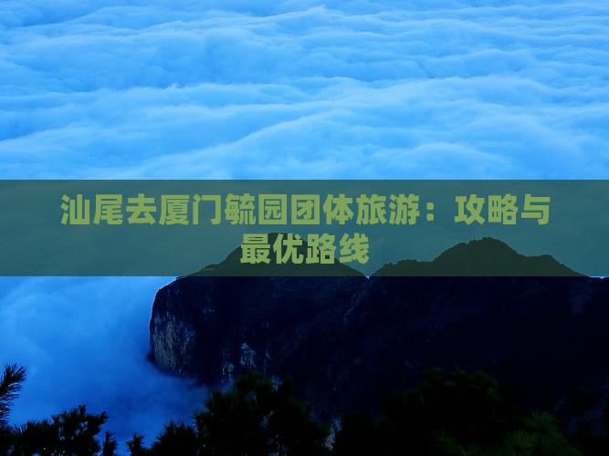 汕尾去厦门毓园团体旅游：攻略与最优路线