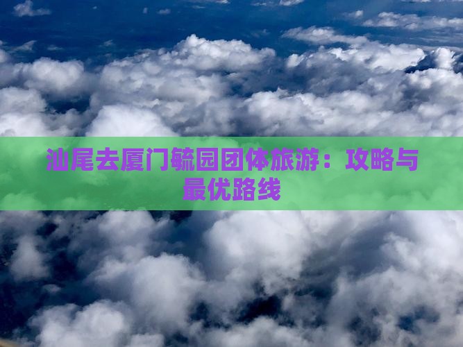 汕尾去厦门毓园团体旅游：攻略与最优路线