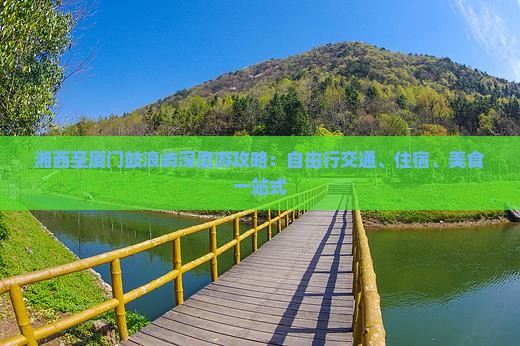 湘西至厦门鼓浪屿深度游攻略：自由行交通、住宿、美食一站式