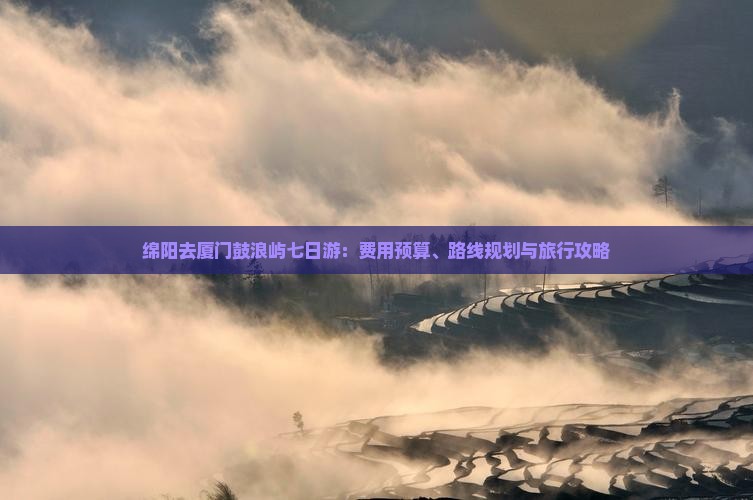 绵阳去厦门鼓浪屿七日游：费用预算、路线规划与旅行攻略