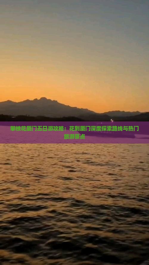 攀枝花厦门五日游攻略：花到厦门深度探索路线与热门旅游景点