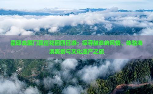 霍邱去厦门菽庄花园四日游：探寻鼓浪屿风情、体验海滨美景与文化遗产之旅