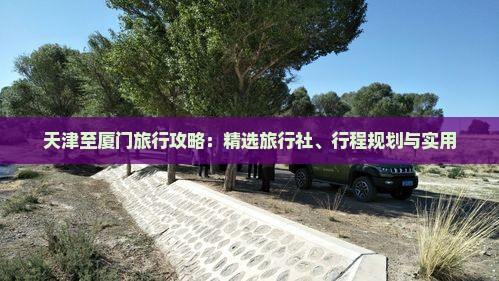 天津至厦门旅行攻略：精选旅行社、行程规划与实用