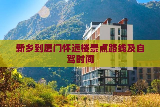 新乡到厦门怀远楼景点路线及自驾时间