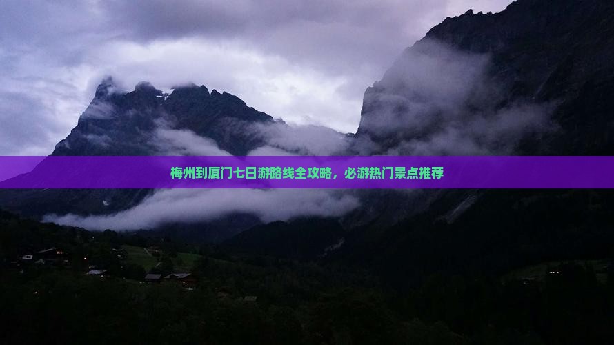 梅州到厦门七日游路线全攻略，必游热门景点推荐