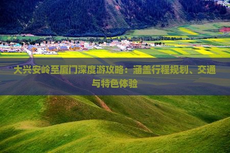大兴安岭至厦门深度游攻略：涵盖行程规划、交通与特色体验