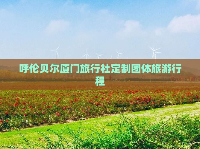 呼伦贝尔厦门旅行社定制团体旅游行程