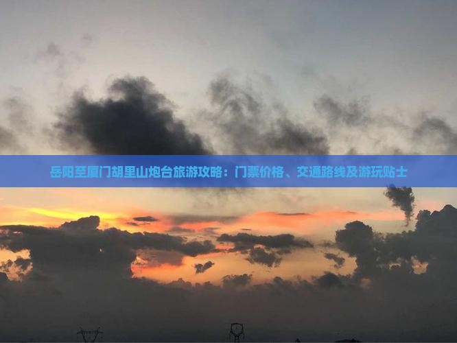 岳阳至厦门胡里山炮台旅游攻略：门票价格、交通路线及游玩贴士