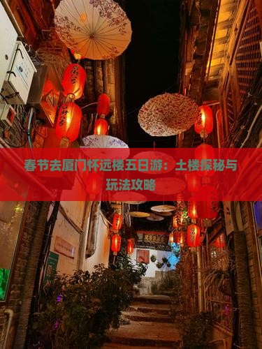春节去厦门怀远楼五日游：土楼探秘与玩法攻略