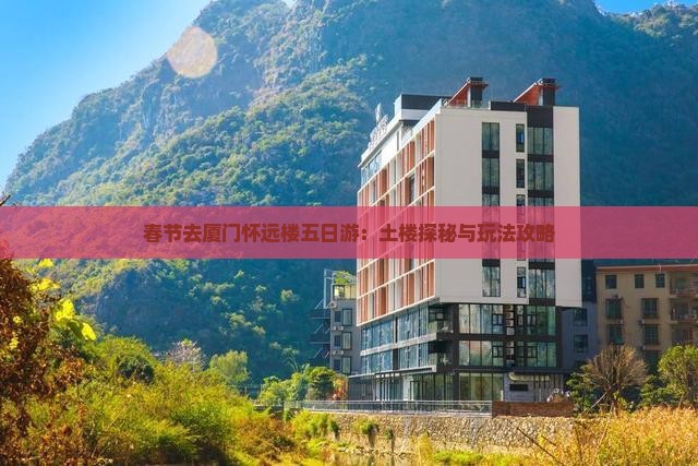 春节去厦门怀远楼五日游：土楼探秘与玩法攻略