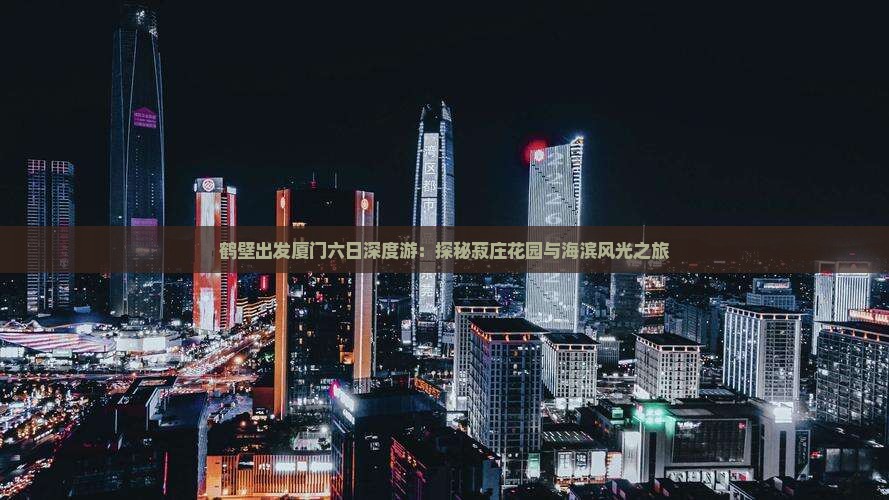 鹤壁出发厦门六日深度游：探秘菽庄花园与海滨风光之旅