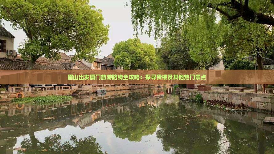 眉山出发厦门旅游路线全攻略：探寻贵楼及其他热门景点