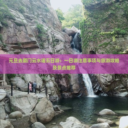元旦去厦门云水谣五日游：一日游注意事项与旅游攻略及景点推荐