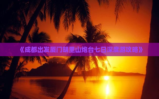 《成都出发厦门胡里山炮台七日深度游攻略》