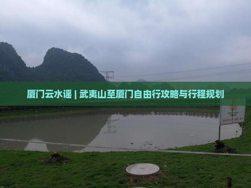 厦门云水谣 | 武夷山至厦门自由行攻略与行程规划