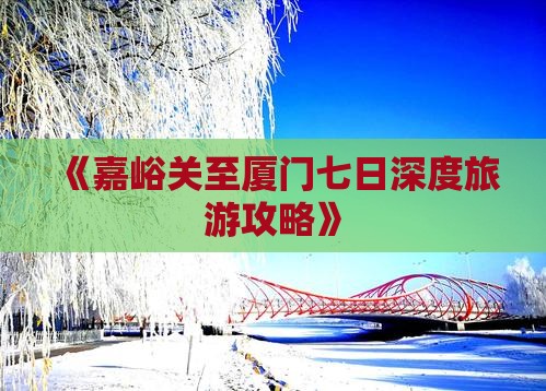 《嘉峪关至厦门七日深度旅游攻略》