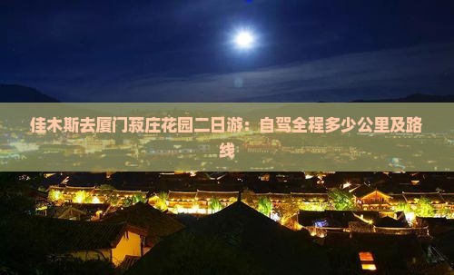 佳木斯去厦门菽庄花园二日游：自驾全程多少公里及路线