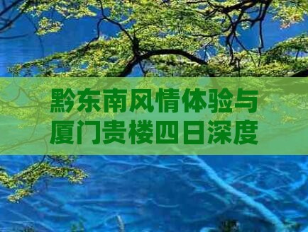 黔东南风情体验与厦门贵楼四日深度游攻略