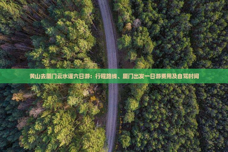 黄山去厦门云水谣六日游：行程路线、厦门出发一日游费用及自驾时间