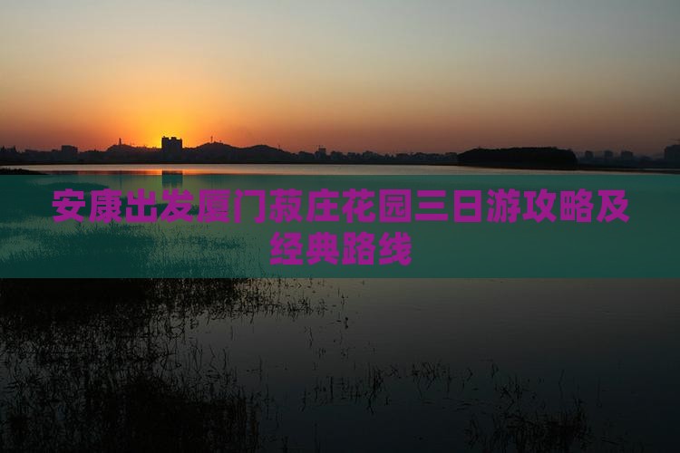 安康出发厦门菽庄花园三日游攻略及经典路线