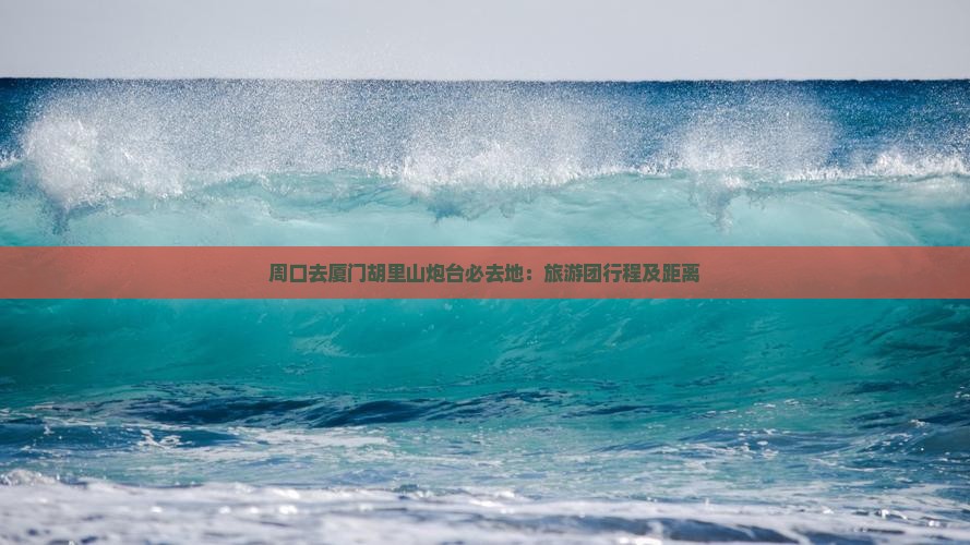 周口去厦门胡里山炮台必去地：旅游团行程及距离