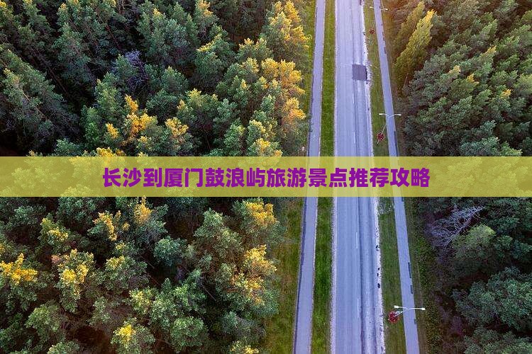长沙到厦门鼓浪屿旅游景点推荐攻略