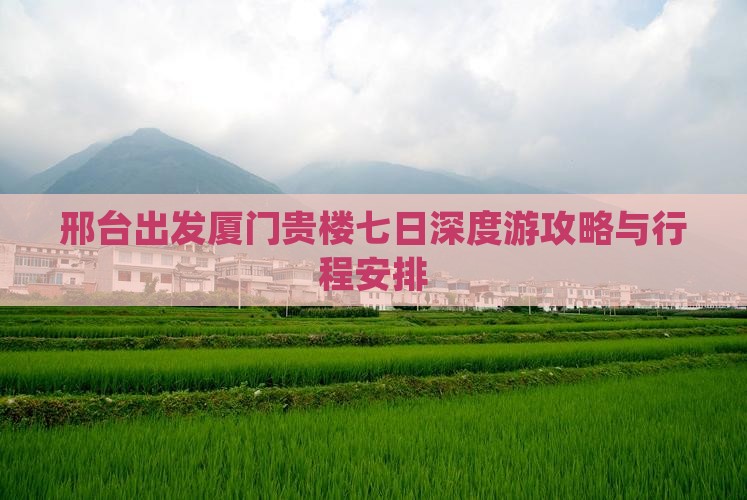邢台出发厦门贵楼七日深度游攻略与行程安排
