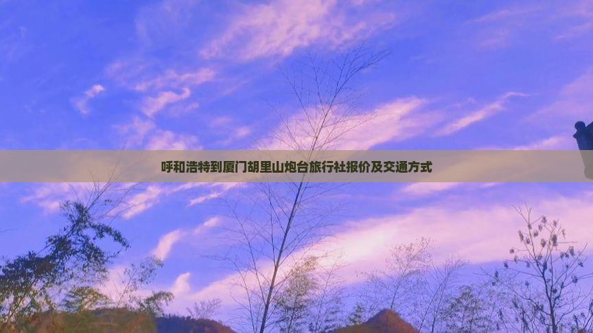呼和浩特到厦门胡里山炮台旅行社报价及交通方式