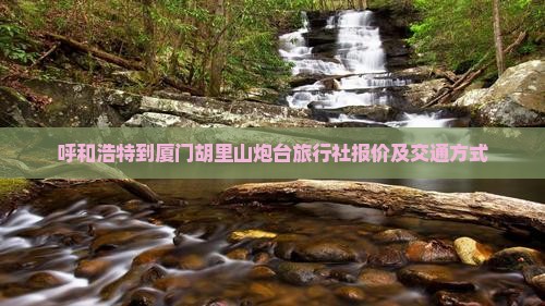 呼和浩特到厦门胡里山炮台旅行社报价及交通方式