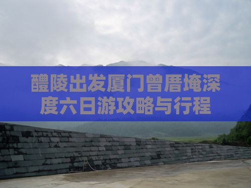 醴陵出发厦门曾厝埯深度六日游攻略与行程