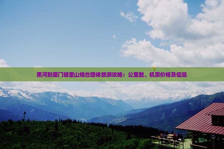 黑河到厦门胡里山炮台团体旅游攻略：公里数、机票价格及信息