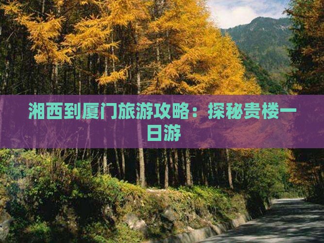 湘西到厦门旅游攻略：探秘贵楼一日游