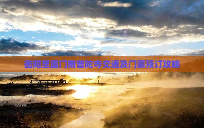 衡阳至厦门南普陀寺交通及门票预订攻略 衡阳至厦门南普陀寺交通及门票预订攻略