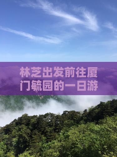 林芝出发前往厦门毓园的一日游攻略