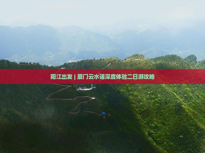 阳江出发 | 厦门云水谣深度体验二日游攻略