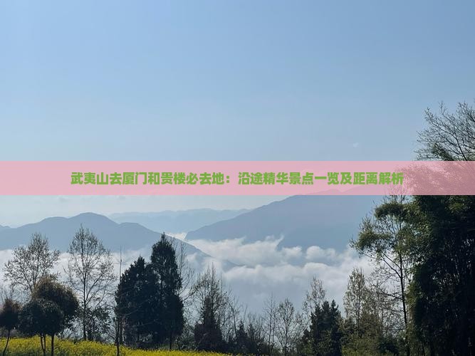 武夷山去厦门和贵楼必去地:沿途精华景点一览及距离解析 武夷山去厦门和贵楼必去地:沿途精华景点一览及距离解析