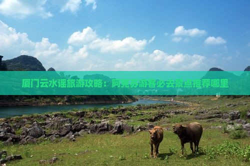 厦门云水谣旅游攻略：阿克苏游客必去景点推荐哪里