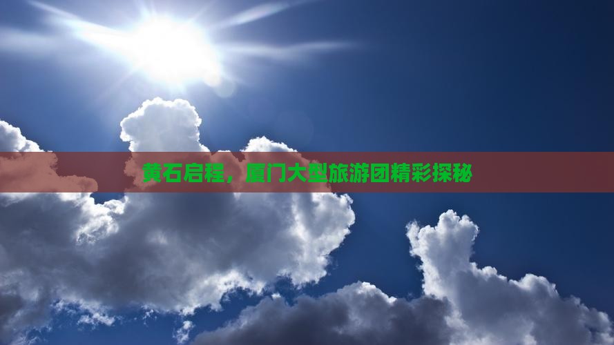黄石启程，厦门大型旅游团精彩探秘