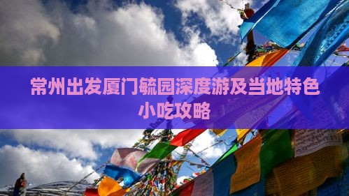 常州出发厦门毓园深度游及当地特色小吃攻略