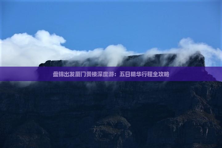 盘锦出发厦门贵楼深度游：五日精华行程全攻略
