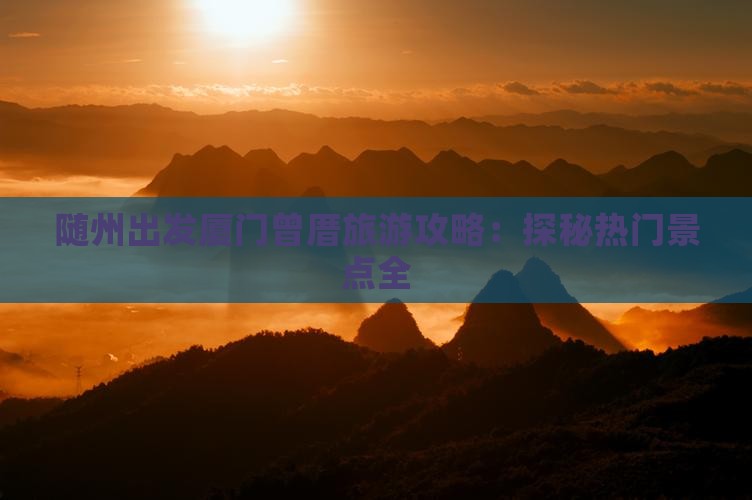 随州出发厦门曾厝旅游攻略：探秘热门景点全
