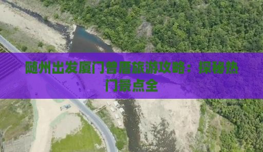 随州出发厦门曾厝旅游攻略：探秘热门景点全