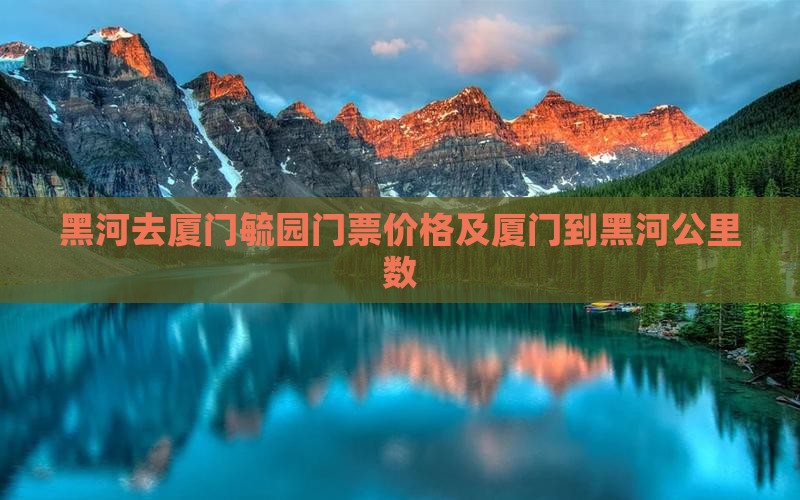 黑河去厦门毓园门票价格及厦门到黑河公里数