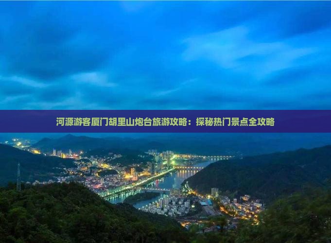河源游客厦门胡里山炮台旅游攻略：探秘热门景点全攻略