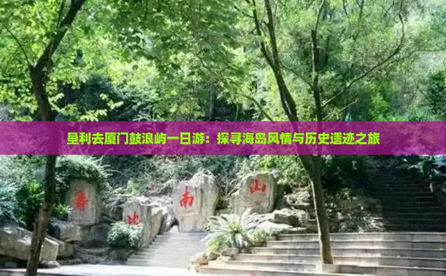 垦利去厦门鼓浪屿一日游：探寻海岛风情与历史遗迹之旅