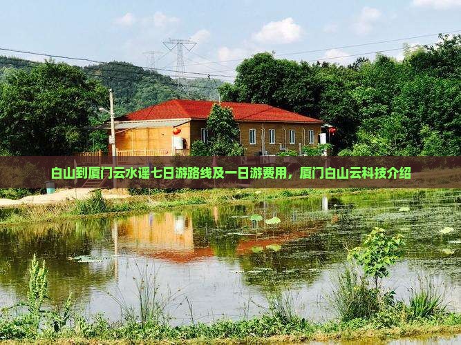 白山到厦门云水谣七日游路线及一日游费用，厦门白山云科技介绍
