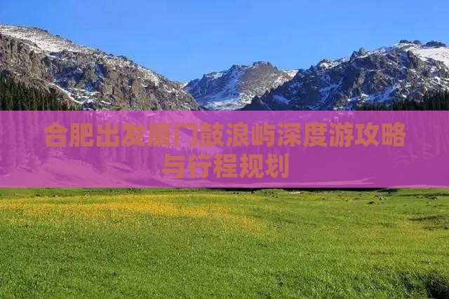 合肥出发厦门鼓浪屿深度游攻略与行程规划